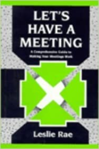 Lets have a meeting : a comprehensive guide to making your meetings work / Leslie Rae